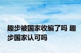 趣步被国家收编了吗 趣步国家认可吗