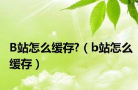 B站怎么缓存?（b站怎么缓存）