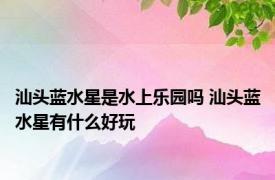 汕头蓝水星是水上乐园吗 汕头蓝水星有什么好玩