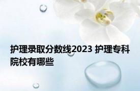 护理录取分数线2023 护理专科院校有哪些