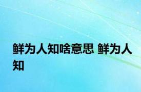 鲜为人知啥意思 鲜为人知 