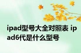 ipad型号大全对照表 ipad6代是什么型号