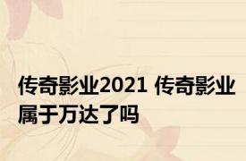 传奇影业2021 传奇影业属于万达了吗