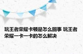 玩王者荣耀卡顿是怎么回事 玩王者荣耀一卡一卡的怎么解决