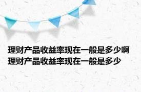 理财产品收益率现在一般是多少啊 理财产品收益率现在一般是多少