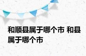 和顺县属于哪个市 和县属于哪个市