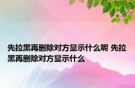 先拉黑再删除对方显示什么呢 先拉黑再删除对方显示什么