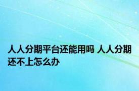 人人分期平台还能用吗 人人分期还不上怎么办