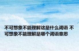 不可想象不能理解这是什么词语 不可想象不能理解是哪个词语意思