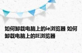 如何卸载电脑上的ie浏览器 如何卸载电脑上的IE浏览器