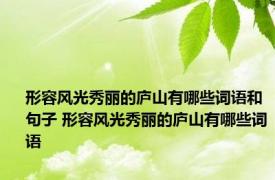 形容风光秀丽的庐山有哪些词语和句子 形容风光秀丽的庐山有哪些词语