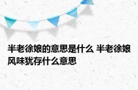 半老徐娘的意思是什么 半老徐娘风味犹存什么意思