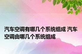 汽车空调有哪几个系统组成 汽车空调由哪几个系统组成