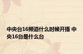 中央台16频道什么时候开播 中央16台是什么台