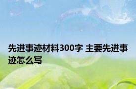 先进事迹材料300字 主要先进事迹怎么写