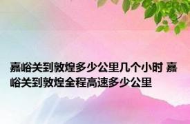 嘉峪关到敦煌多少公里几个小时 嘉峪关到敦煌全程高速多少公里