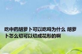 吃中药胡萝卜可以吃吗为什么 胡萝卜怎么切可以切成花形的啊