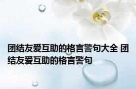 团结友爱互助的格言警句大全 团结友爱互助的格言警句