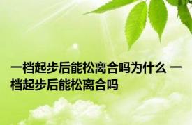 一档起步后能松离合吗为什么 一档起步后能松离合吗