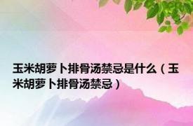 玉米胡萝卜排骨汤禁忌是什么（玉米胡萝卜排骨汤禁忌）