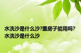 水洗沙是什么沙?盖房子能用吗? 水洗沙是什么沙