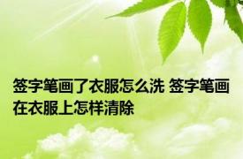 签字笔画了衣服怎么洗 签字笔画在衣服上怎样清除