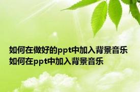 如何在做好的ppt中加入背景音乐 如何在ppt中加入背景音乐