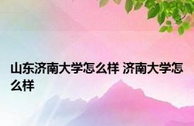 山东济南大学怎么样 济南大学怎么样 