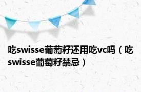 吃swisse葡萄籽还用吃vc吗（吃swisse葡萄籽禁忌）