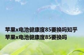 苹果x电池健康度85要换吗知乎 苹果x电池健康度85要换吗