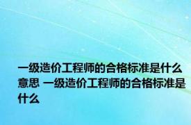 一级造价工程师的合格标准是什么意思 一级造价工程师的合格标准是什么