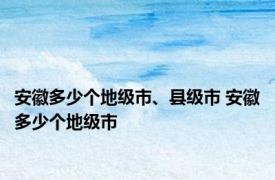 安徽多少个地级市、县级市 安徽多少个地级市