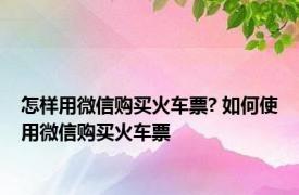 怎样用微信购买火车票? 如何使用微信购买火车票