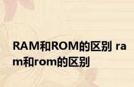 RAM和ROM的区别 ram和rom的区别