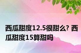 西瓜甜度12.5很甜么? 西瓜甜度15算甜吗