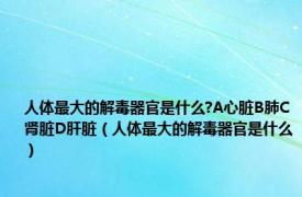 人体最大的解毒器官是什么?A心脏B肺C肾脏D肝脏（人体最大的解毒器官是什么）