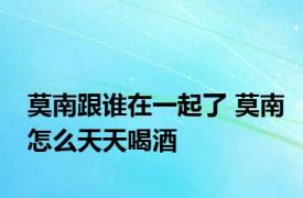 莫南跟谁在一起了 莫南怎么天天喝酒