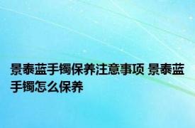 景泰蓝手镯保养注意事项 景泰蓝手镯怎么保养