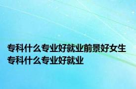 专科什么专业好就业前景好女生 专科什么专业好就业