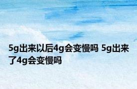 5g出来以后4g会变慢吗 5g出来了4g会变慢吗