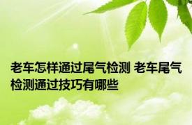 老车怎样通过尾气检测 老车尾气检测通过技巧有哪些