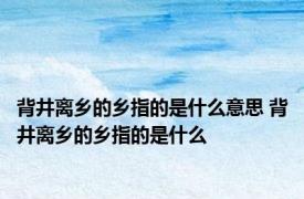 背井离乡的乡指的是什么意思 背井离乡的乡指的是什么