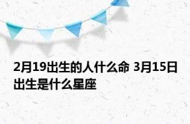 2月19出生的人什么命 3月15日出生是什么星座