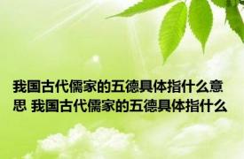 我国古代儒家的五德具体指什么意思 我国古代儒家的五德具体指什么