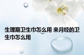 生理期卫生巾怎么用 来月经的卫生巾怎么用