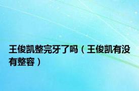 王俊凯整完牙了吗（王俊凯有没有整容）