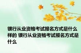 银行从业资格考试报名方式是什么样的 银行从业资格考试报名方式是什么