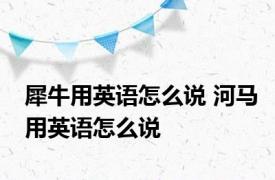 犀牛用英语怎么说 河马用英语怎么说