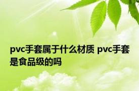 pvc手套属于什么材质 pvc手套是食品级的吗