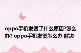 oppo手机发烫了什么原因?怎么办? oppo手机发烫怎么办 解决